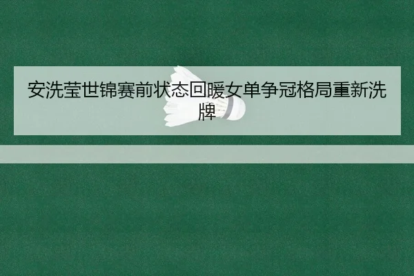 安洗莹世锦赛前状态回暖女单争冠格局重新洗牌